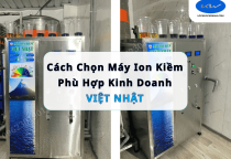 Cách Chọn Máy Ion Kiềm Phù Hợp Kinh Doanh